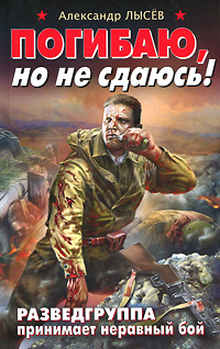 Погибаю, но не сдаюсь! Разведгруппа принимает неравный бой. Александр Лысев