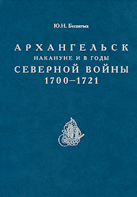 Купить Архангельск накануне и в годы Северной войны 1700-1721, Ю. Н. Беспятых