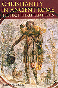 Christianity in Ancient Rome: The First Three Centuries. Bernard Green