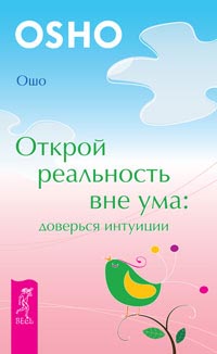 Открой реальность вне ума. Доверься интуиции. Ошо