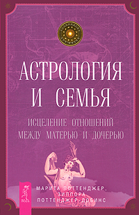 Астрология и семья. Исцеление отношений между матерью и дочерью. Марита Поттенджер, Зиппора Поттенджер-Добинс