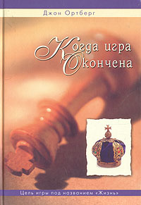 Когда игра окончена. Джон Ортберг