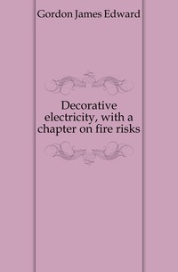 Decorative electricity, with a chapter on fire risks
