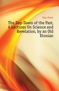 The Day-Dawn of the Past, 6 Lectures On Science and Revelation, by an Old Etonian Day-dawn купить читать скачать онлайн - BookMix.ru