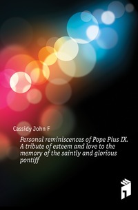 Personal reminiscences of Pope Pius IX. A tribute of esteem and love to the memory of the saintly and glorious pontiff, F. Cassidy John