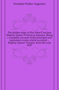 The jubilee reign of Her Most Gracious Majesty Queen Victoria in Jamaica. Being a complete account of the principal and important events which occurred ... Majesty Queen Victoria, from the ye Feurtado Walter Augustus купить читать скачать онлайн - BookMix.ru