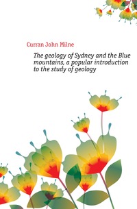 The geology of Sydney and the Blue mountains, a popular introduction to the study of geology