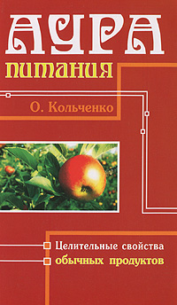 Аура питания. Целительные свойства обычных продуктов. О. Кольченко
