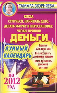 Тамара Зюрняева. Когда стричься, начинать дело, делать уборку и перестановку, чтобы пришли деньги. Лунный календарь на 2012 год Тамара Зюрняева. Когда стричься, начинать дело, делать уборку и перестановку, чтобы пришли деньги. Лунный календарь на 2012 год