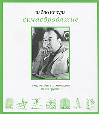 Сумасбродяжие. Пабло Неруда Сумасбродяжие. Пабло Неруда