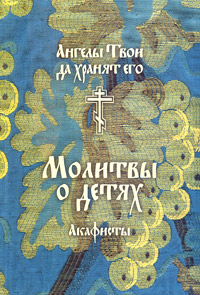 "Ангелы Твои да хранят его". Молитвы о детях. Акафисты