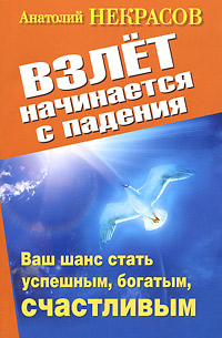 Взлет начинается с падения. Ваш шанс стать успешным, богатым, счастливым. Анатолий Некрасов Взлет начинается с падения. Ваш шанс стать успешным, богатым, счастливым. Анатолий Некрасов