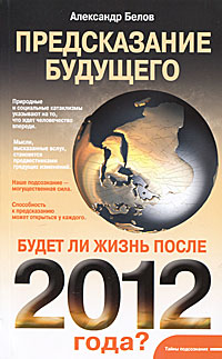 Предсказание будущего. Будет ли жизнь после 2012 года?. Александр Белов