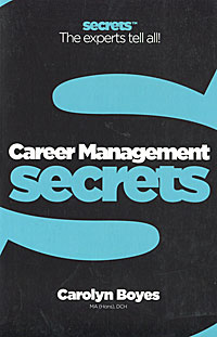 Career Management Secrets - Carolyn Boyes12296407The career management secrets that experts and top professionals use. Get results fast with this quick, easy guide to the fundamentals of Career Management. Includes how to: Assess your career goals. Create and follow an exciting career plan. Make yourself visible for your ideal job. Deliver the perfect interview. Get yourself noticed and promoted, or go it alone.