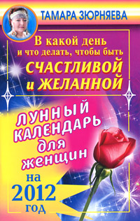 Тамара Зюрняева. В какой день и что делать, чтобы стать счастливой и желанной. Лунный календарь для женщин на 2012 год Тамара Зюрняева. В какой день и что делать, чтобы стать счастливой и желанной. Лунный календарь для женщин на 2012 год