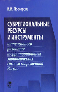 Субрегиональные ресурсы и инструменты интенсивного развития территориальных экономических систем современной России. В. В. Прохорова