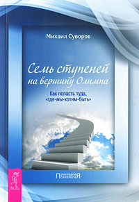 Семь ступеней на вершину Олимпа. Как попасть туда, "где-мы-хотим-быть". Михаил Суворов
