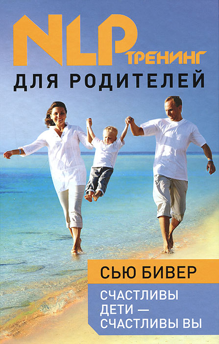Счастливы дети – счастливы вы. НЛП-тренинг для родителей. Сью Бивер