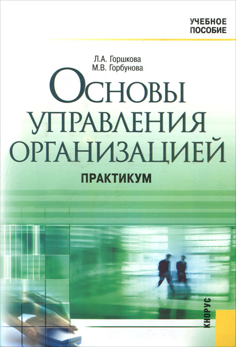 Л. А. Горшкова, М. В. Горбунова. Основы управления организацией. Практикум Л. А. Горшкова, М. В. Горбунова. Основы управления организацией. Практикум