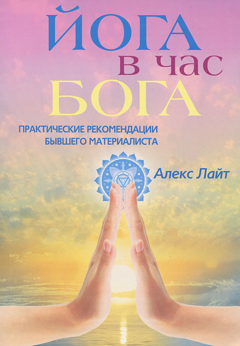 Йога в час Бога. Практические рекомендации бывшего материалиста. Алекс Лайт