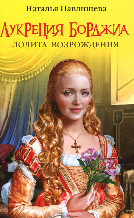 Лукреция Борджиа. Лолита Возрождения. Наталья Павлищева