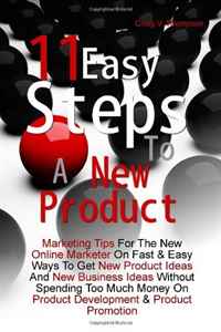 11 Easy Steps To A New Product: Marketing Tips For The New Online Marketer On Fast & Easy Ways To Get New Product Ideas And New Business Ideas Without ... On Product Development & Pro