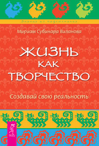 Жизнь как творчество. Создавай свою реальность. Мириам Субинара Виланова