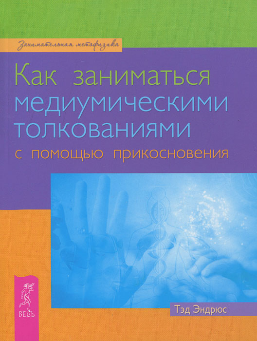 Тэд Эндрюс. Как заниматься медиумическими толкованиями с помощью прикосновения Тэд Эндрюс. Как заниматься медиумическими толкованиями с помощью прикосновения
