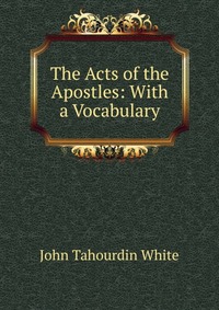 The Acts of the Apostles: With a Vocabulary, John Tahourdin White