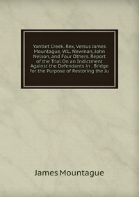 Yantlet Creek. Rex, Versus James Mountague, W.L. Newman, John Nelson, and Four Others. Report of the Trial On an Indictment Against the Defendants in . Bridge for the Purpose of Restoring the