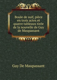 Boule de suif, piece en trois actes et quatre tableaux tiree de la nouvelle de Guy de Maupassant Guy De Maupassant купить читать скачать онлайн - BookMix.ru
