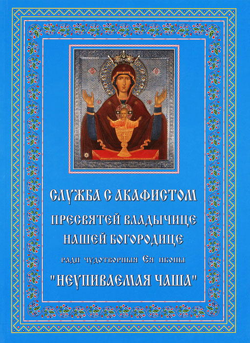 Служба с акафистом Пресвятей Владычице нашей Богородице ради чудотворныя Ея иконы "Неупиваемая чаша"