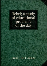 Tekel; a study of educational problems of the day Frank J. 1874- Adkins купить читать скачать онлайн - BookMix.ru