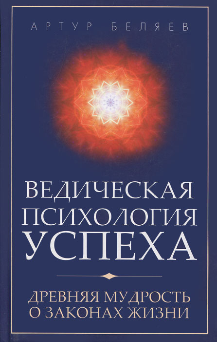 Ведическая психология успеха. Древняя мудрость о законах жизни. Артур Беляев