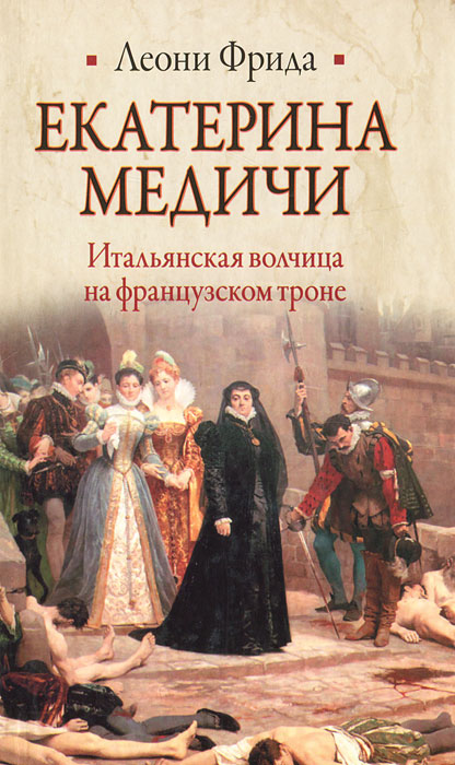 Леони Фрида. Екатерина Медичи. Итальянская волчица на французском троне Леони Фрида. Екатерина Медичи. Итальянская волчица на французском троне