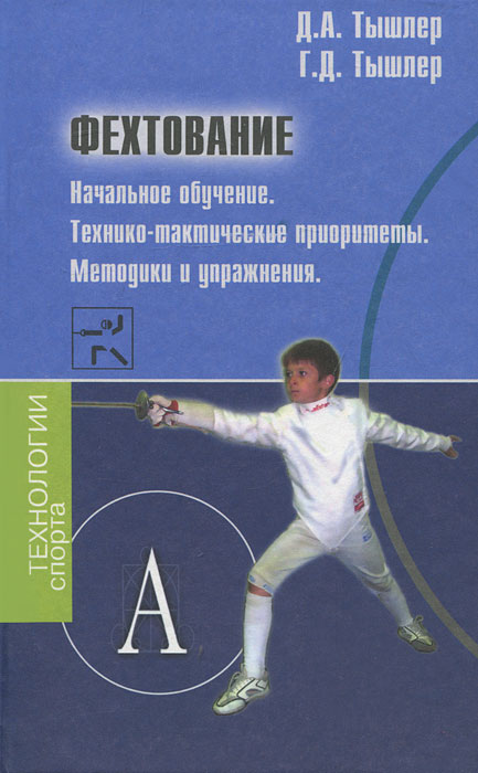 Фехтование. Начальное обучение.Технико-тактические приоритеты. Методики и упражнения. Д. А. Тышлер, Г. Д. Тышлер