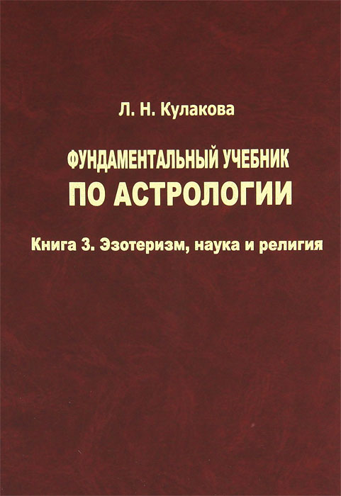 Фундаментальный учебник по астрологии. Книга 3. Эзотеризм, наука и религия. Л. Н. Кулакова