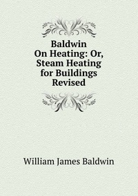 Baldwin On Heating: Or, Steam Heating for Buildings Revised William James Baldwin купить читать скачать онлайн - BookMix.ru