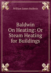 Baldwin On Heating: Or Steam Heating for Buildings William James Baldwin купить читать скачать онлайн - BookMix.ru