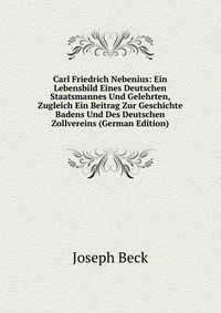 Carl Friedrich Nebenius: Ein Lebensbild Eines Deutschen Staatsmannes Und Gelehrten, Zugleich Ein Beitrag Zur Geschichte Badens Und Des Deutschen Zollvereins (German Edition)