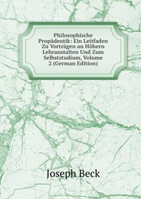 Philosophische Propadeutik: Ein Leitfaden Zu Vortragen an Hohern Lehranstalten Und Zum Selbststudium, Volume 2 (German Edition)
