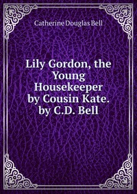 Lily Gordon, the Young Housekeeper by Cousin Kate. by C.D. Bell