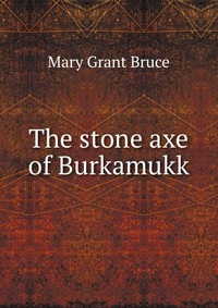 The stone axe of Burkamukk Mary Grant Bruce купить читать скачать онлайн - BookMix.ru