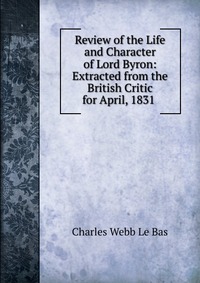Review of the Life and Character of Lord Byron: Extracted from the British Critic for April, 1831 Charles Webb Le Bas купить читать скачать онлайн - BookMix.ru