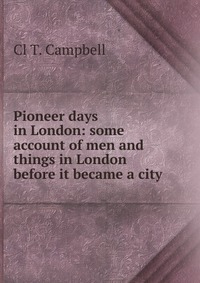 Pioneer days in London: some account of men and things in London before it became a city