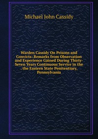 Warden Cassidy On Prisons and Convicts: Remarks from Observation and Experience Gained During Thirty-Seven Years Continuous Service in the . the Eastern State Penitentiary, Pennsylvania Michael John Cassidy купить читать скачать онлайн - BookMix.ru