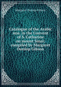 Catalogue of the Arabic mss. in the Convent of S. Catharine on mount Sinai; compiled by Margaret Dunlop Gibson