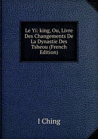 Le Yi: king, Ou, Livre Des Changements De La Dynastie Des Tsheou (French Edition) I Ching купить читать скачать онлайн - BookMix.ru