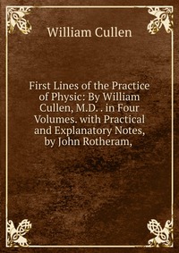 Купить First Lines of the Practice of Physic: By William Cullen, M.D. . in Four Volumes. with Practical and Explanatory Notes, by John Rotheram,, William Cullen