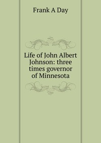 Life of John Albert Johnson: three times governor of Minnesota Frank A Day купить читать скачать онлайн - BookMix.ru